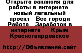 Открыта вакансия для работы в интернете, новый легальный проект - Все города Работа » Заработок в интернете   . Крым,Красногвардейское